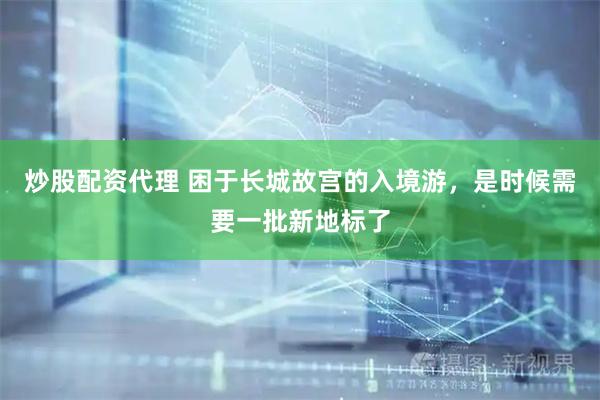 炒股配资代理 困于长城故宫的入境游，是时候需要一批新地标了