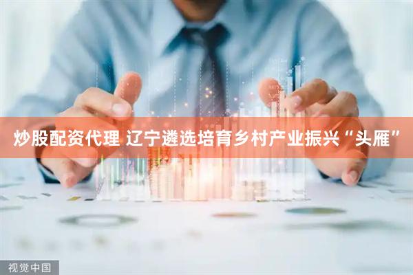 炒股配资代理 辽宁遴选培育乡村产业振兴“头雁”