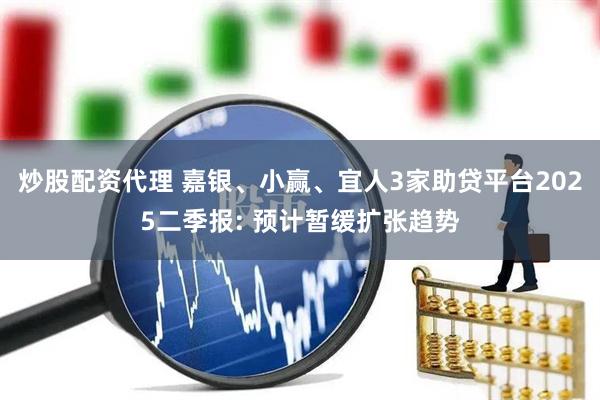 炒股配资代理 嘉银、小赢、宜人3家助贷平台2025二季报: 预计暂缓扩张趋势