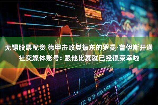 无锡股票配资 德甲击败樊振东的罗曼·鲁伊斯开通社交媒体账号: 跟他比赛就已经很荣幸啦