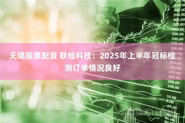 无锡股票配资 联检科技：2025年上半年冠标检测订单情况良好