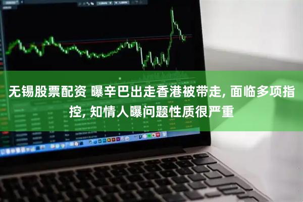 无锡股票配资 曝辛巴出走香港被带走, 面临多项指控, 知情人曝问题性质很严重