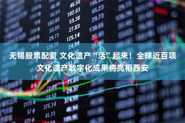 无锡股票配资 文化遗产“活”起来！全球近百项文化遗产数字化成果将亮相西安