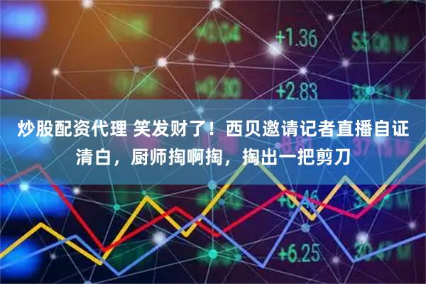 炒股配资代理 笑发财了！西贝邀请记者直播自证清白，厨师掏啊掏，掏出一把剪刀
