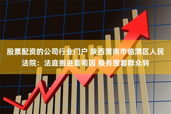 股票配资的公司行业门户 陕西渭南市临渭区人民法院：法庭搬进葡萄园 服务围着群众转
