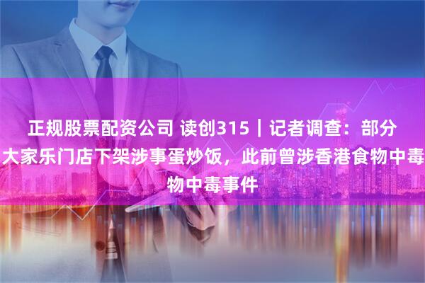 正规股票配资公司 读创315｜记者调查：部分深圳大家乐门店下架涉事蛋炒饭，此前曾涉香港食物中毒事件