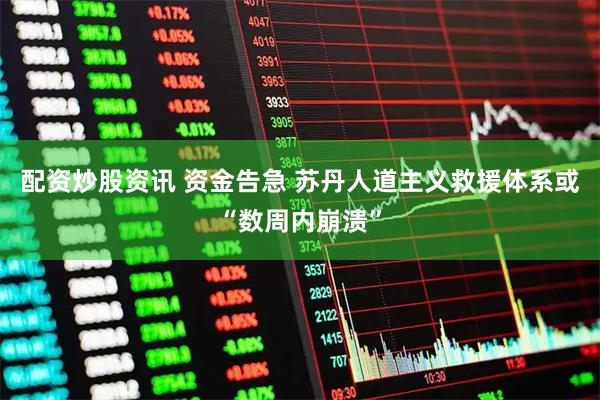 配资炒股资讯 资金告急 苏丹人道主义救援体系或“数周内崩溃”
