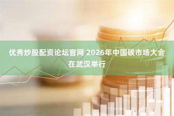 优秀炒股配资论坛官网 2026年中国碳市场大会在武汉举行
