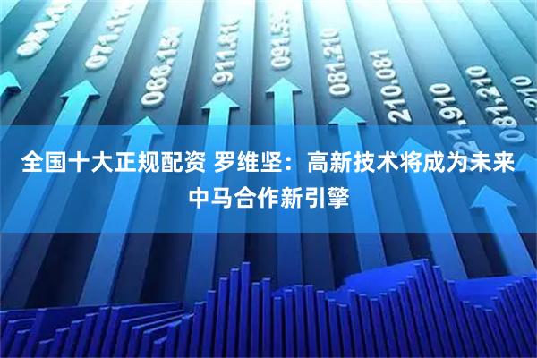 全国十大正规配资 罗维坚：高新技术将成为未来中马合作新引擎