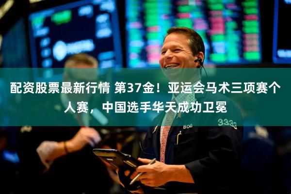 配资股票最新行情 第37金！亚运会马术三项赛个人赛，中国选手华天成功卫冕