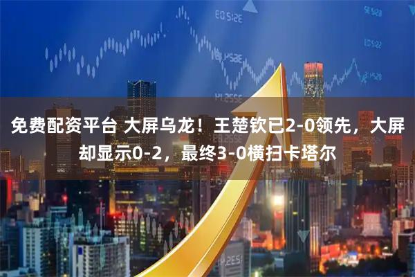 免费配资平台 大屏乌龙！王楚钦已2-0领先，大屏却显示0-2，最终3-0横扫卡塔尔